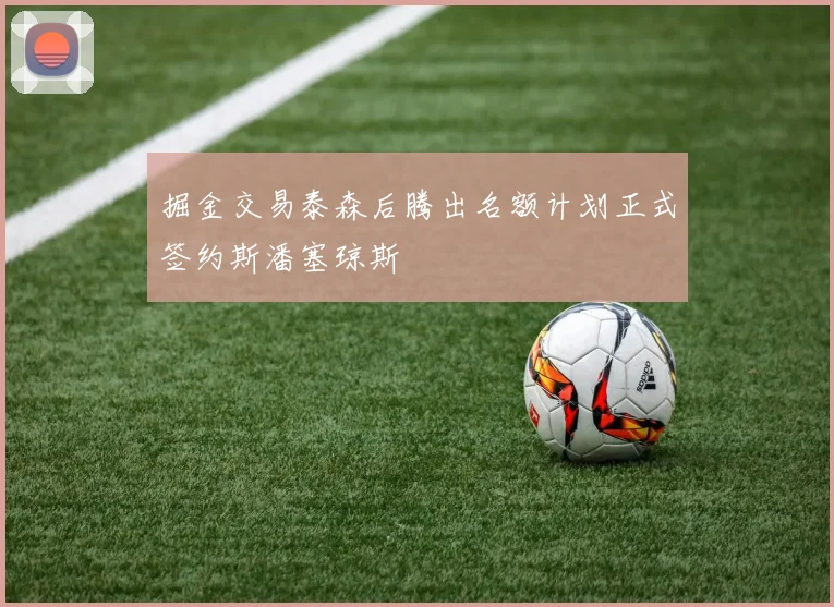 掘金交易泰森后腾出名额计划正式签约斯潘塞琼斯
