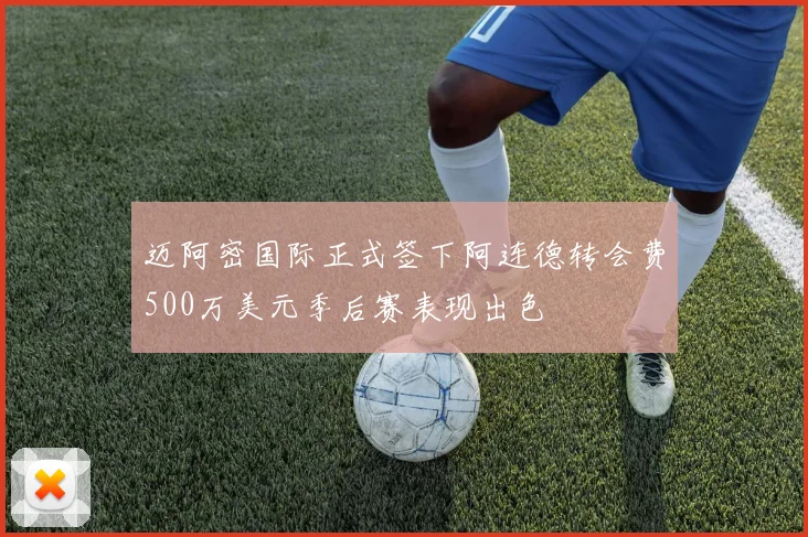 迈阿密国际正式签下阿连德转会费500万美元季后赛表现出色