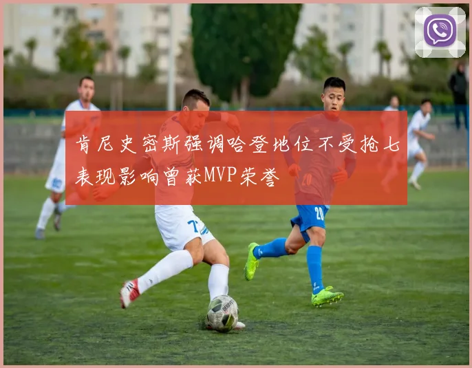 肯尼史密斯强调哈登地位不受抢七表现影响曾获MVP荣誉