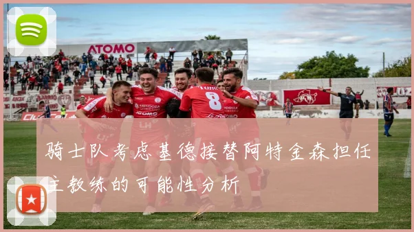 骑士队考虑基德接替阿特金森担任主教练的可能性分析