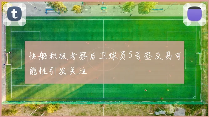 快船积极考察后卫球员5号签交易可能性引发关注