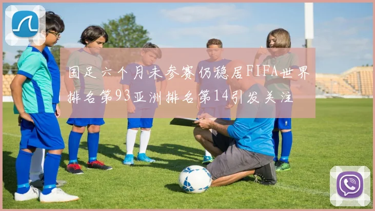 国足六个月未参赛仍稳居FIFA世界排名第93亚洲排名第14引发关注
