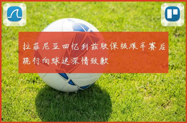 拉菲尼亚回忆利兹联保级艰辛赛后跪行向球迷深情致歉