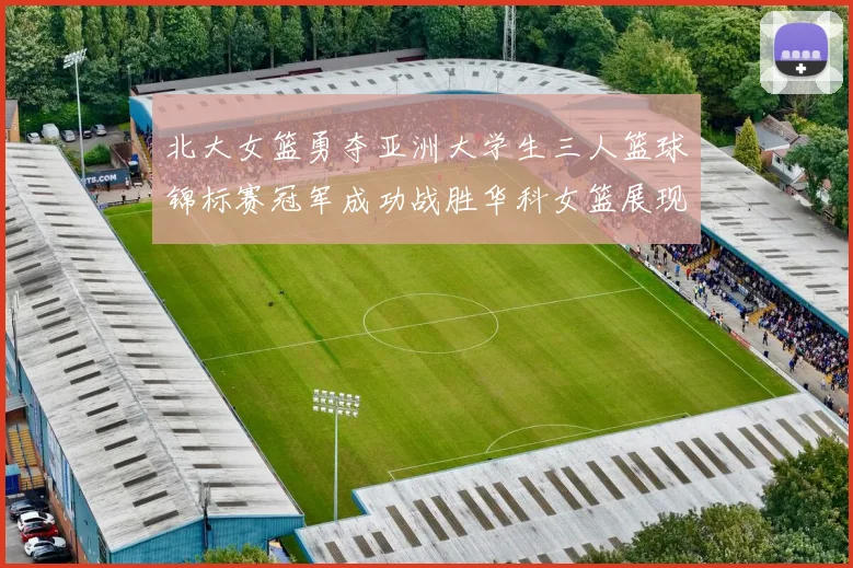 北大女篮勇夺亚洲大学生三人篮球锦标赛冠军成功战胜华科女篮展现强大实力