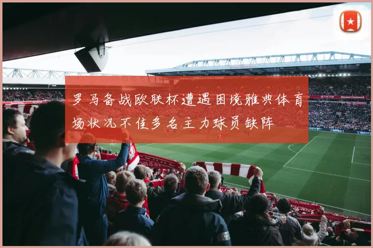 罗马备战欧联杯遭遇困境雅典体育场状况不佳多名主力球员缺阵