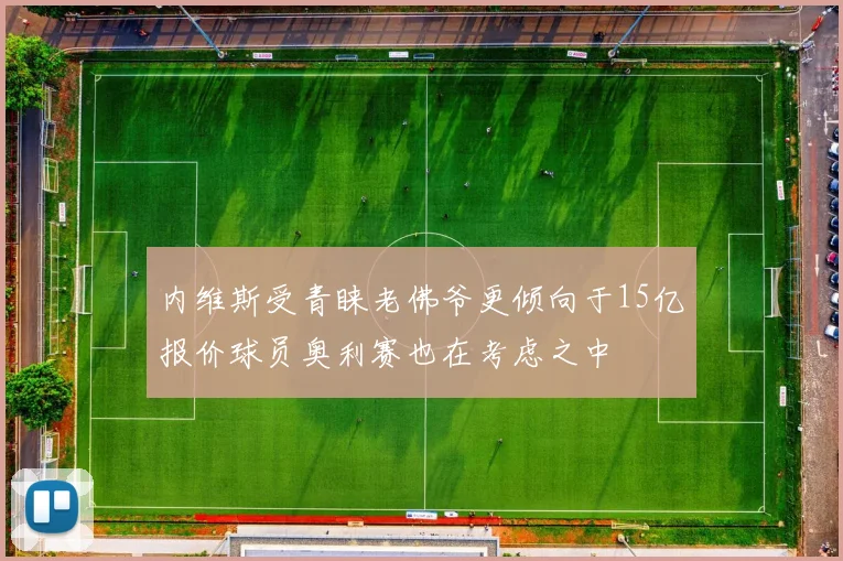 内维斯受青睐老佛爷更倾向于15亿报价球员奥利赛也在考虑之中
