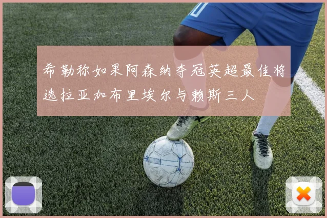 希勒称如果阿森纳夺冠英超最佳将选拉亚加布里埃尔与赖斯三人