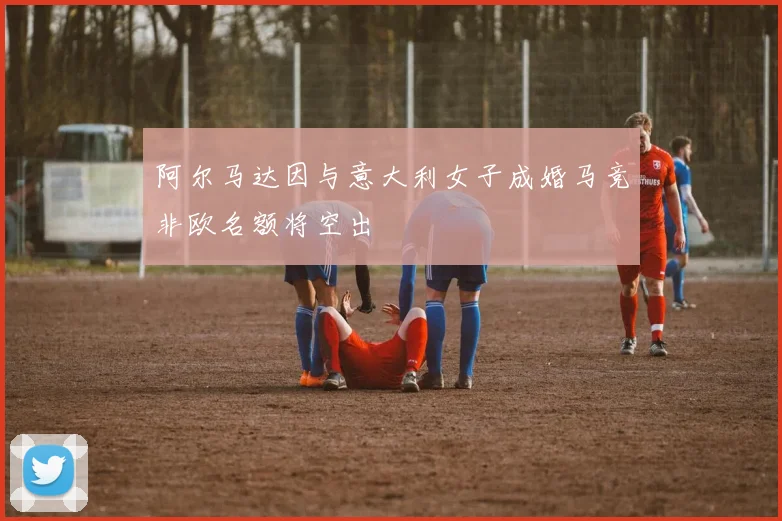阿尔马达因与意大利女子成婚马竞非欧名额将空出