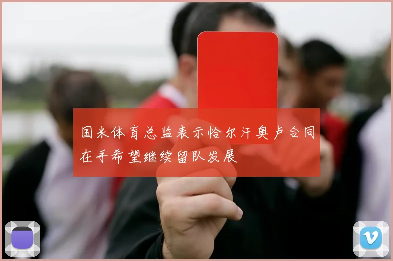 国米体育总监表示恰尔汗奥卢合同在手希望继续留队发展