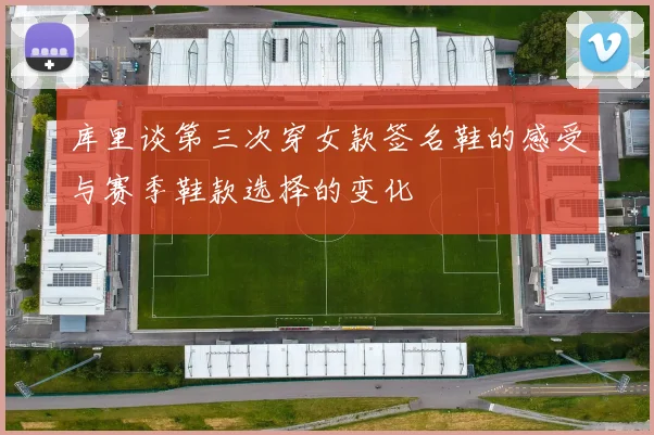 库里谈第三次穿女款签名鞋的感受与赛季鞋款选择的变化