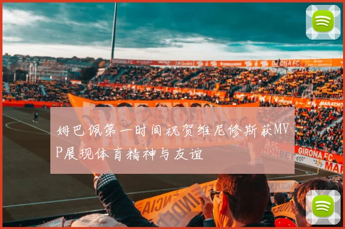 姆巴佩第一时间祝贺维尼修斯获MVP展现体育精神与友谊