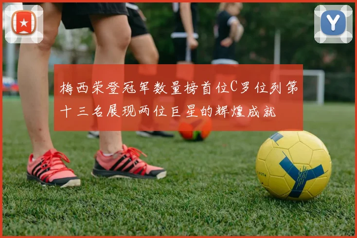梅西荣登冠军数量榜首位C罗位列第十三名展现两位巨星的辉煌成就