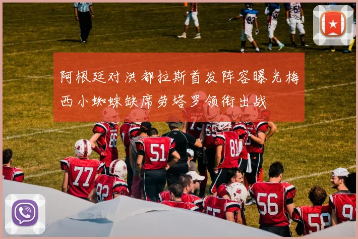 阿根廷对洪都拉斯首发阵容曝光梅西小蜘蛛缺席劳塔罗领衔出战