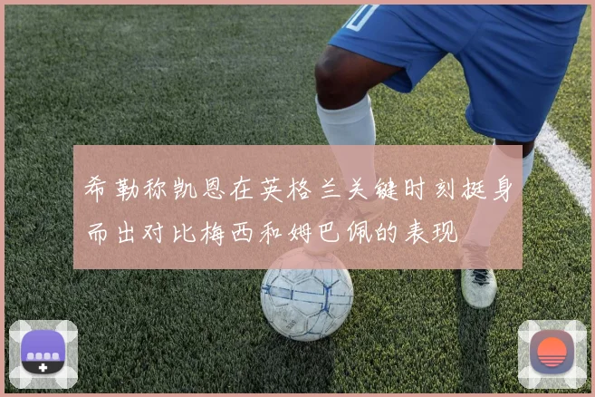 希勒称凯恩在英格兰关键时刻挺身而出对比梅西和姆巴佩的表现