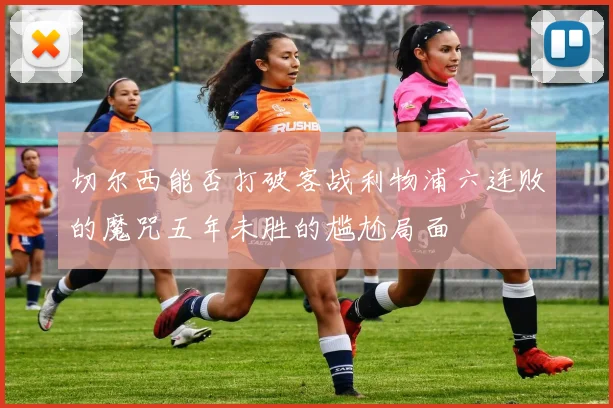 切尔西能否打破客战利物浦六连败的魔咒五年未胜的尴尬局面