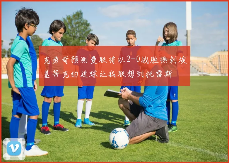 克劳奇预测曼联将以2-0战胜热刺埃基蒂克的进球让我联想到托雷斯